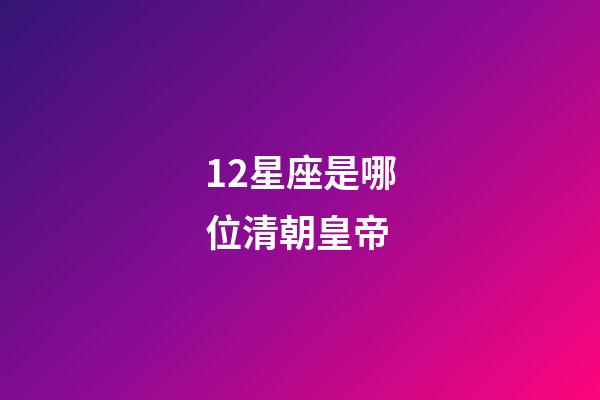 12星座是哪位清朝皇帝-第1張-星座運勢-玄機派