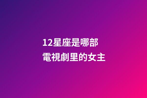 12星座是哪部電視劇里的女主-第1張-星座運勢-玄機派