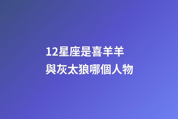 12星座是喜羊羊與灰太狼哪個人物-第1張-星座運勢-玄機派