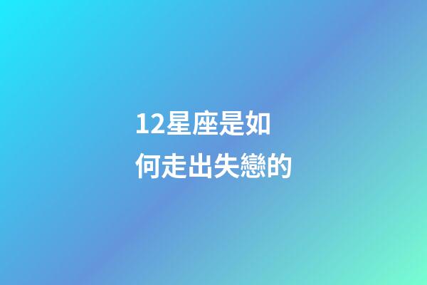 12星座是如何走出失戀的-第1張-星座運勢-玄機派