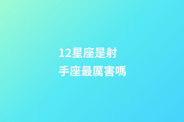 12星座是射手座最厲害嗎-第1張-星座運(yùn)勢(shì)-玄機(jī)派