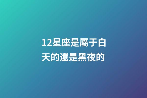 12星座是屬于白天的還是黑夜的-第1張-星座運勢-玄機派