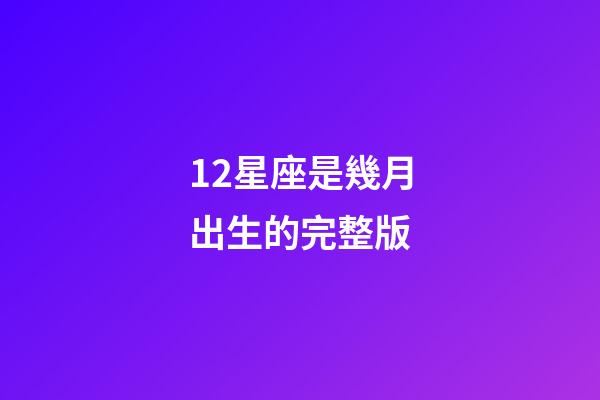 12星座是幾月出生的完整版-第1張-星座運勢-玄機派