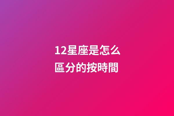 12星座是怎么區分的按時間-第1張-星座運勢-玄機派