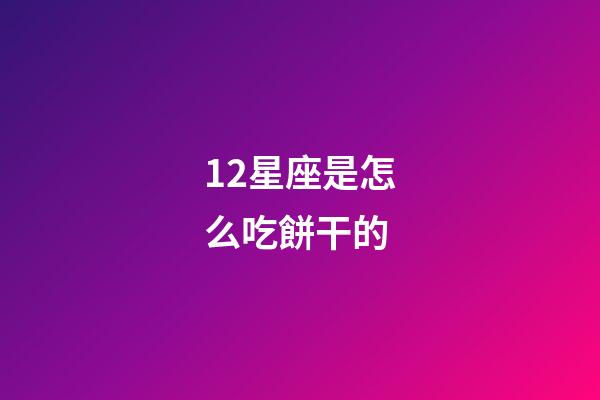 12星座是怎么吃餅干的-第1張-星座運勢-玄機派