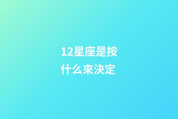 12星座是按什么來決定-第1張-星座運勢-玄機派