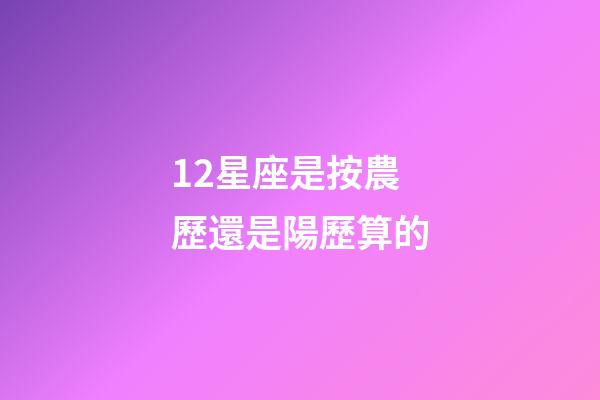 12星座是按農歷還是陽歷算的-第1張-星座運勢-玄機派