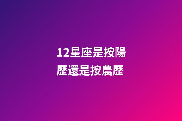 12星座是按陽歷還是按農歷-第1張-星座運勢-玄機派
