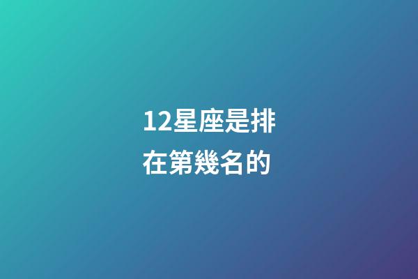 12星座是排在第幾名的-第1張-星座運勢-玄機派