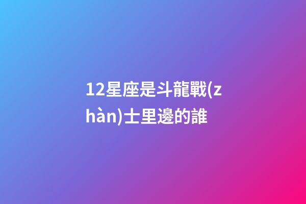 12星座是斗龍戰(zhàn)士里邊的誰