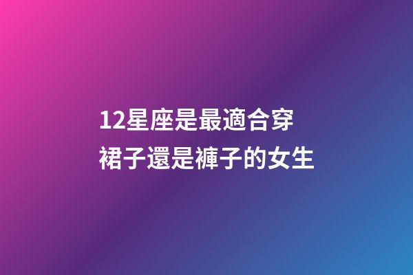 12星座是最適合穿裙子還是褲子的女生-第1張-星座運(yùn)勢(shì)-玄機(jī)派