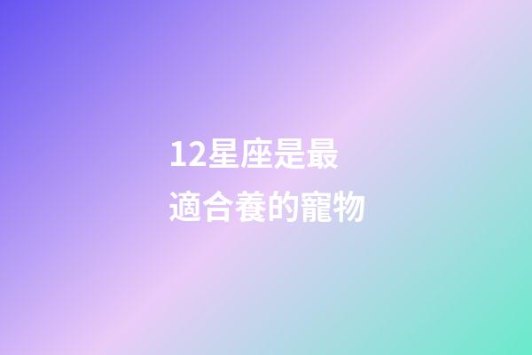12星座是最適合養的寵物-第1張-星座運勢-玄機派
