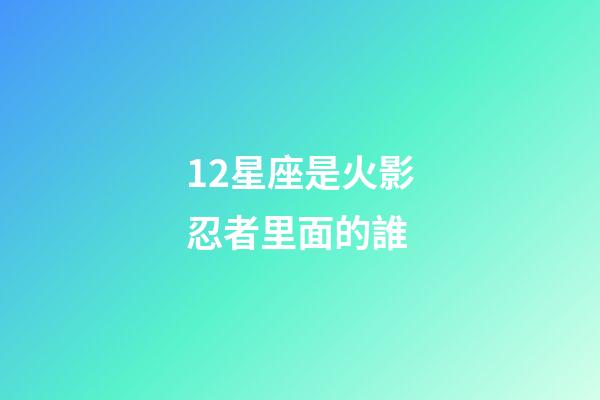12星座是火影忍者里面的誰-第1張-星座運(yùn)勢-玄機(jī)派