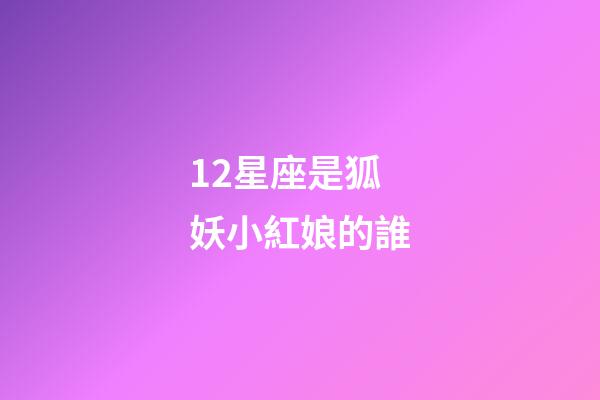 12星座是狐妖小紅娘的誰-第1張-星座運勢-玄機派