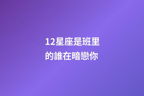 12星座是班里的誰在暗戀你-第1張-星座運勢-玄機派