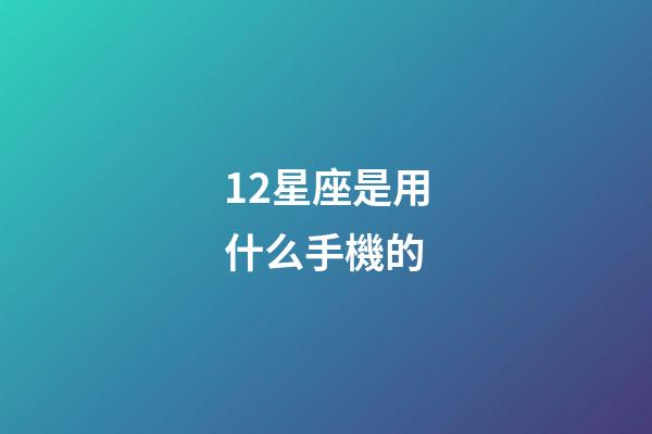 12星座是用什么手機的-第1張-星座運勢-玄機派