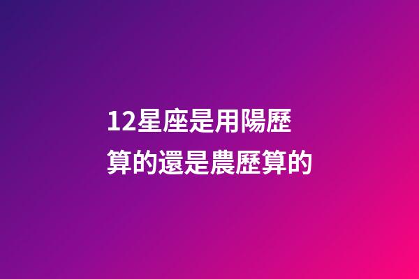 12星座是用陽歷算的還是農歷算的-第1張-星座運勢-玄機派