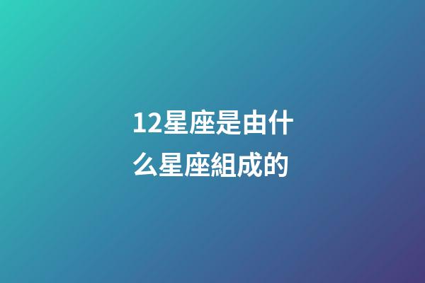 12星座是由什么星座組成的-第1張-星座運勢-玄機派