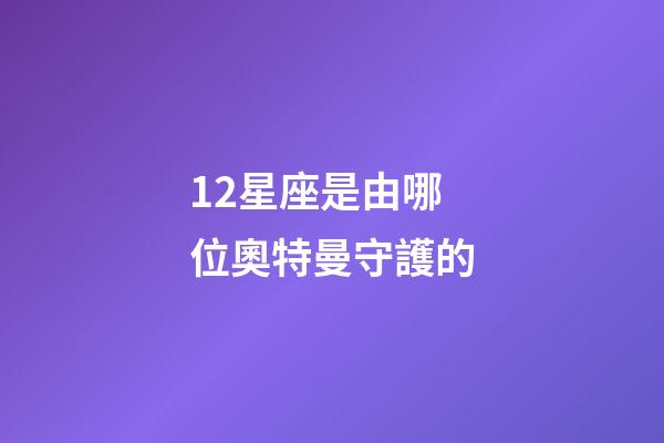 12星座是由哪位奧特曼守護的-第1張-星座運勢-玄機派