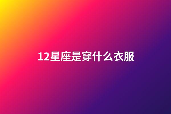 12星座是穿什么衣服-第1張-星座運(yùn)勢(shì)-玄機(jī)派