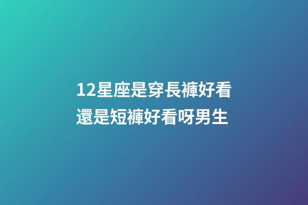 12星座是穿長褲好看還是短褲好看呀男生-第1張-星座運勢-玄機派