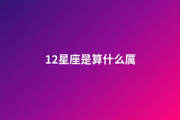 12星座是算什么厲-第1張-星座運(yùn)勢(shì)-玄機(jī)派