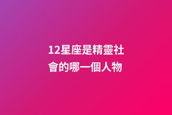 12星座是精靈社會的哪一個人物-第1張-星座運勢-玄機派