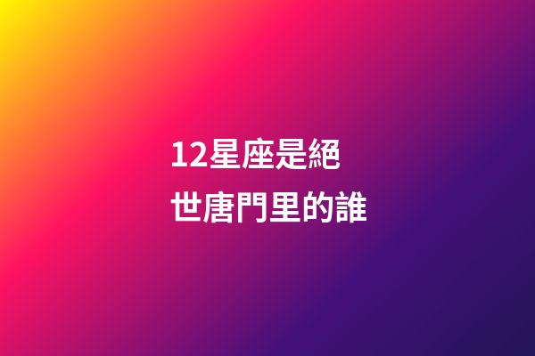 12星座是絕世唐門里的誰