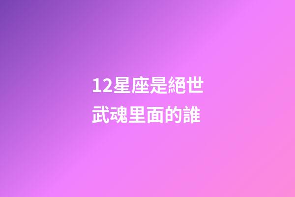12星座是絕世武魂里面的誰-第1張-星座運勢-玄機派