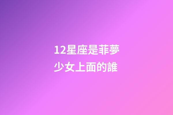 12星座是菲夢少女上面的誰-第1張-星座運勢-玄機派