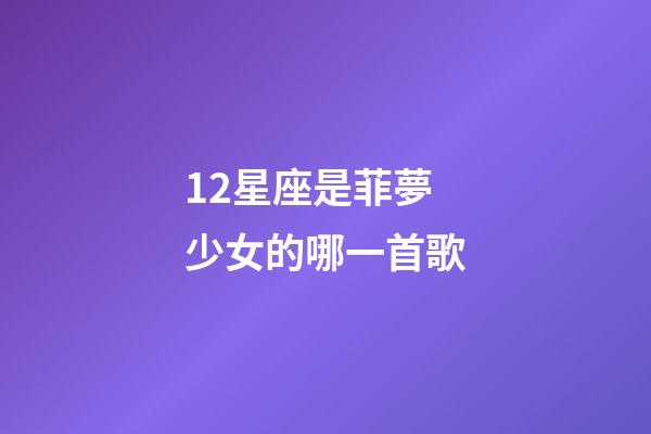 12星座是菲夢少女的哪一首歌-第1張-星座運勢-玄機派