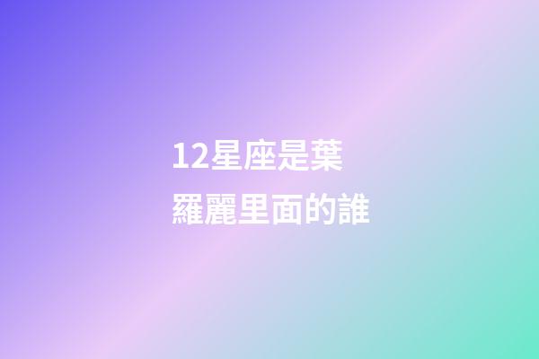 12星座是葉羅麗里面的誰-第1張-星座運勢-玄機派