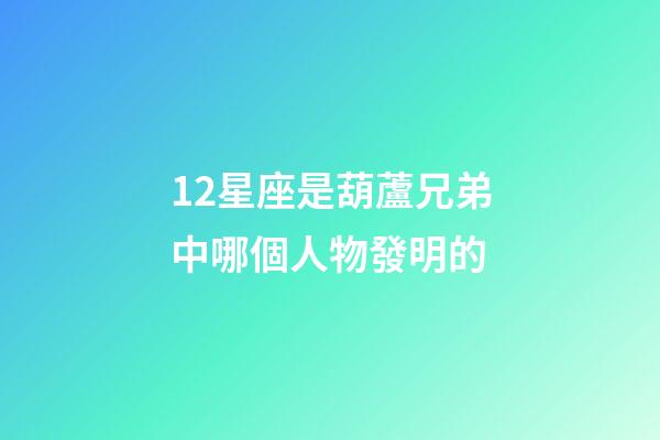 12星座是葫蘆兄弟中哪個人物發明的