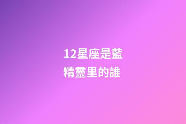 12星座是藍精靈里的誰-第1張-星座運勢-玄機派