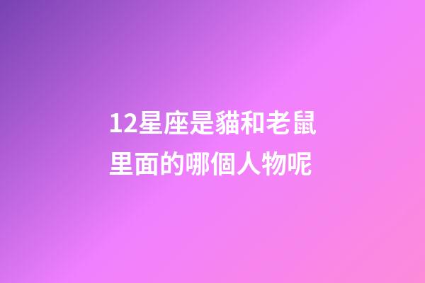 12星座是貓和老鼠里面的哪個人物呢-第1張-星座運勢-玄機派