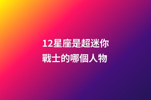 12星座是超迷你戰士的哪個人物-第1張-星座運勢-玄機派