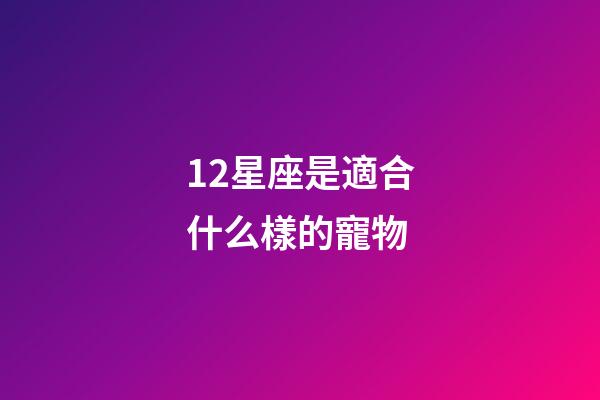 12星座是適合什么樣的寵物-第1張-星座運勢-玄機派