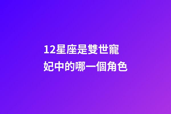 12星座是雙世寵妃中的哪一個角色-第1張-星座運勢-玄機派