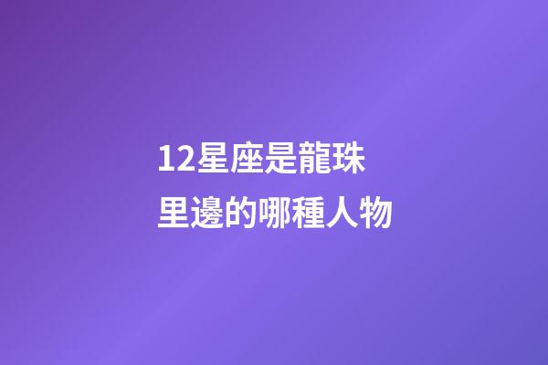12星座是龍珠里邊的哪種人物-第1張-星座運勢-玄機派
