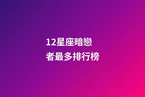 12星座暗戀者最多排行榜-第1張-星座運(yùn)勢-玄機(jī)派