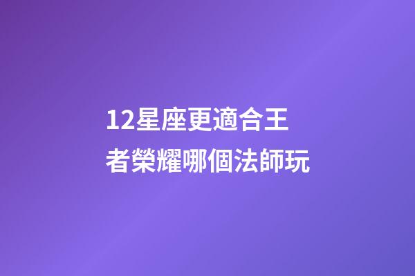 12星座更適合王者榮耀哪個法師玩-第1張-星座運勢-玄機派