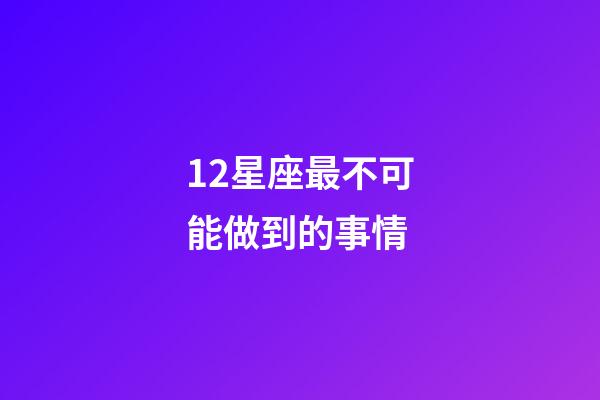 12星座最不可能做到的事情-第1張-星座運勢-玄機派