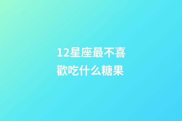 12星座最不喜歡吃什么糖果-第1張-星座運(yùn)勢(shì)-玄機(jī)派