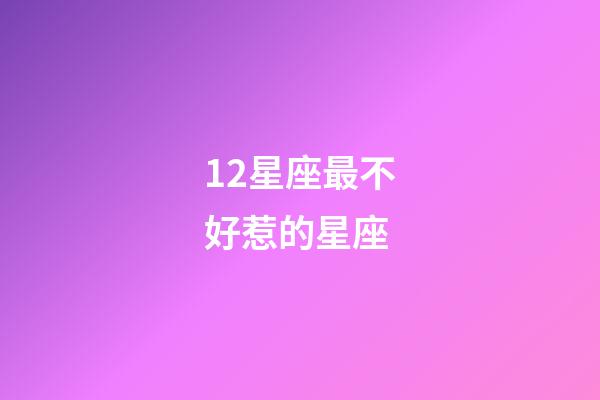 12星座最不好惹的星座-第1張-星座運勢-玄機(jī)派