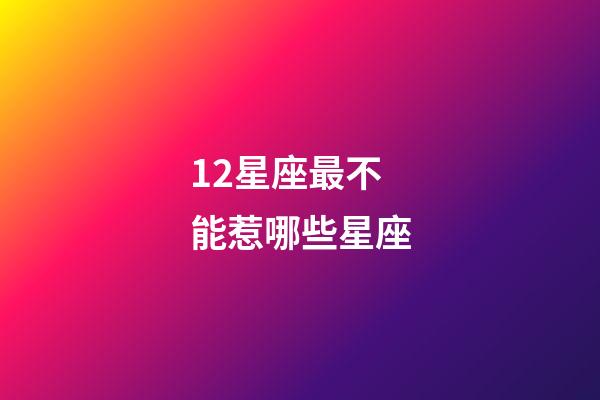 12星座最不能惹哪些星座-第1張-星座運勢-玄機派
