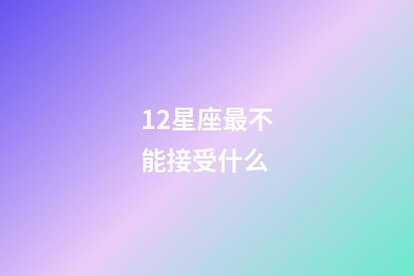 12星座最不能接受什么-第1張-星座運勢-玄機派