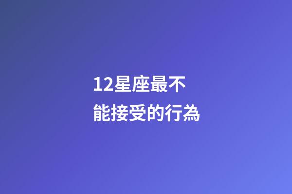 12星座最不能接受的行為-第1張-星座運勢-玄機派