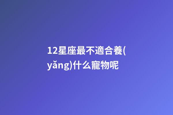 12星座最不適合養(yǎng)什么寵物呢-第1張-星座運勢-玄機派