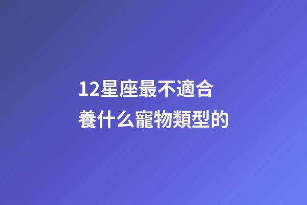 12星座最不適合養什么寵物類型的-第1張-星座運勢-玄機派