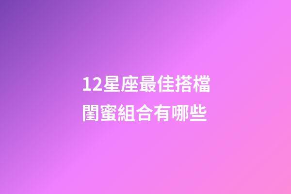 12星座最佳搭檔閨蜜組合有哪些-第1張-星座運勢-玄機派